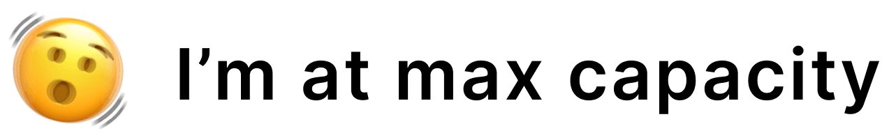 I’m At Max Capacity